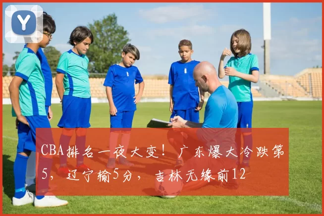 CBA排名一夜大变！广东爆大冷跌第5，辽宁输5分，吉林无缘前12