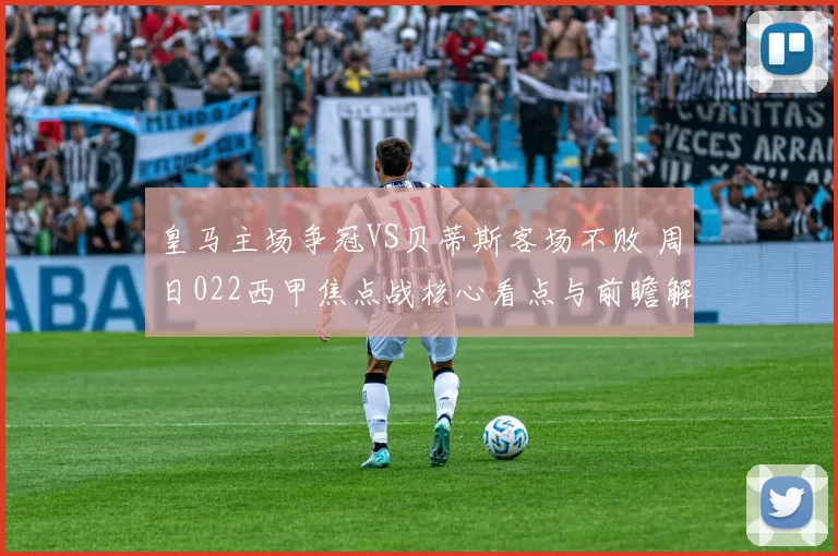 皇马主场争冠VS贝蒂斯客场不败 周日022西甲焦点战核心看点与前瞻解析_进攻_欧冠_皇家马德里