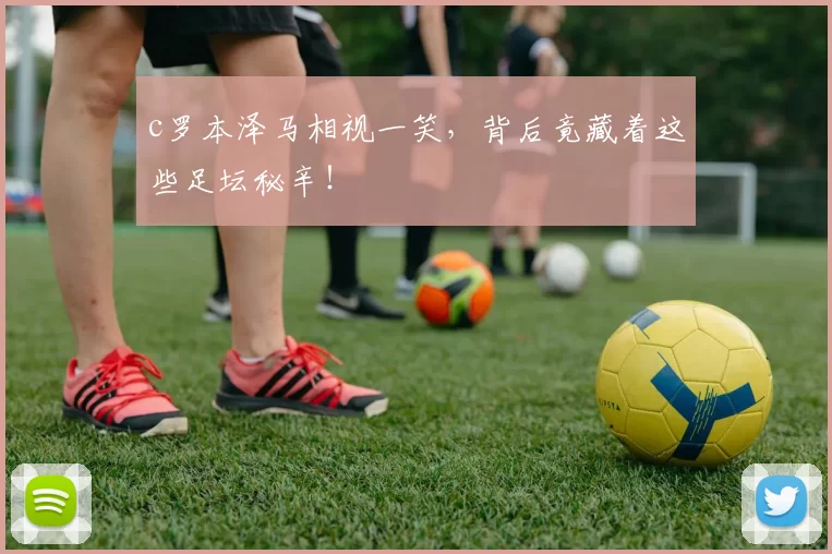 c罗本泽马相视一笑，背后竟藏着这些足坛秘辛！