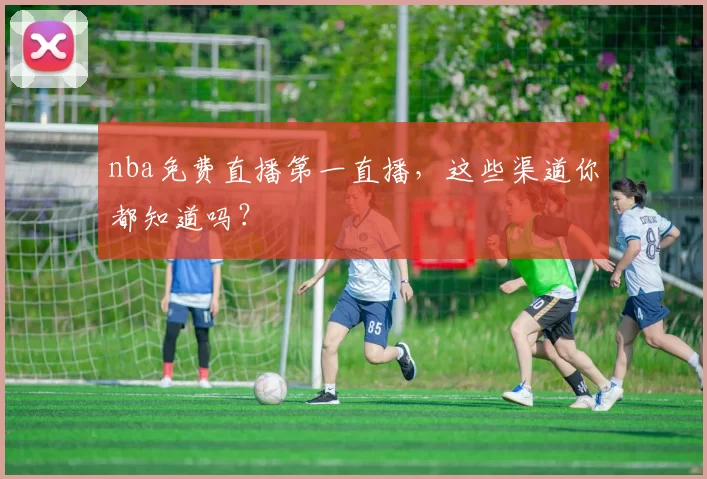 nba免费直播第一直播，这些渠道你都知道吗？
