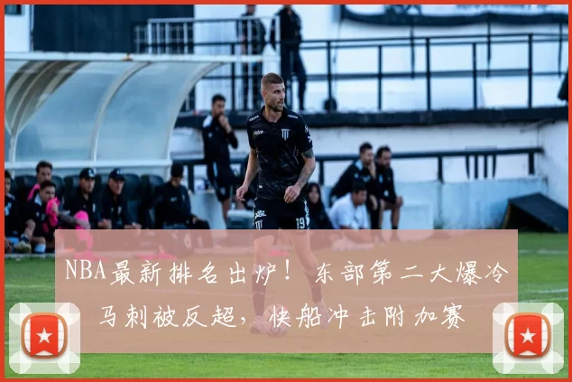 NBA最新排名出炉!东部第二大爆冷,马刺被反超,快船冲击附加赛