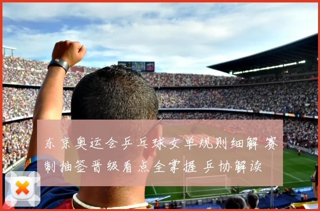 东京奥运会乒乓球女单规则细解 赛制抽签晋级看点全掌握 乒协解读