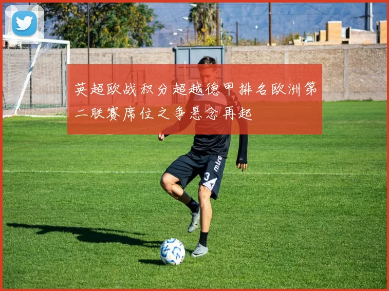 英超欧战积分超越德甲排名欧洲第二联赛席位之争悬念再起