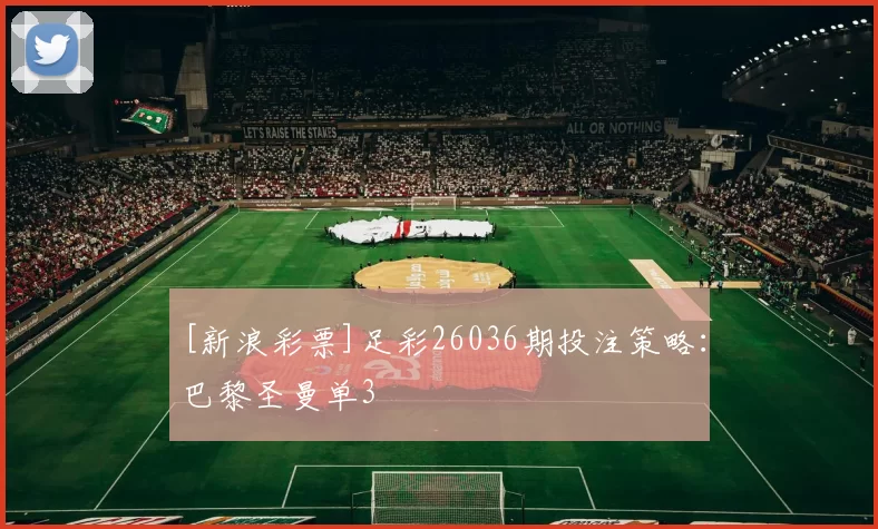 [新浪彩票]足彩26036期投注策略：巴黎圣曼单3