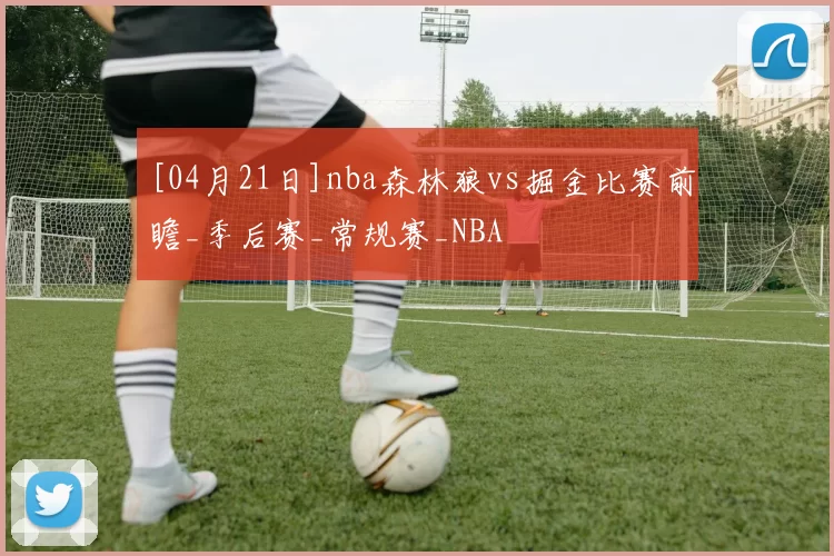 [04月21日]nba森林狼vs掘金比赛前瞻_季后赛_常规赛_NBA