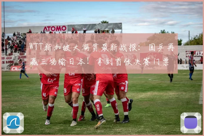 WTT新加坡大满贯最新战报：国乒再赢三场输日本！拿到首张决赛门票