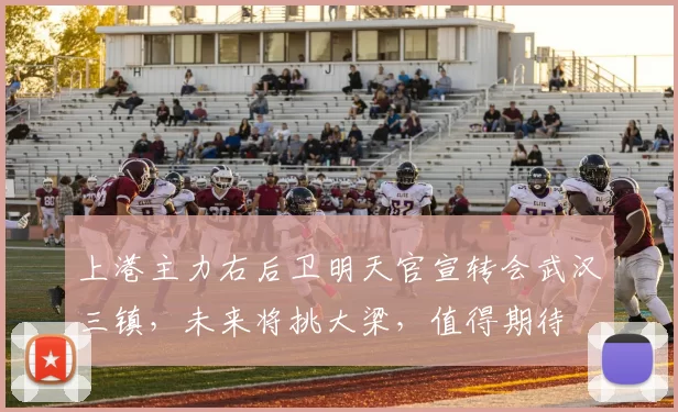 上港主力右后卫明天官宣转会武汉三镇，未来将挑大梁，值得期待