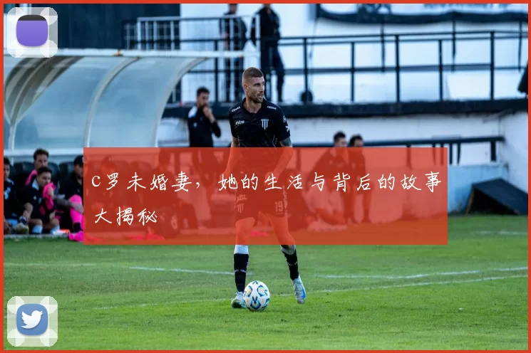 c罗未婚妻，她的生活与背后的故事大揭秘