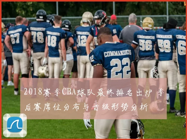 2018赛季CBA球队最终排名出炉 季后赛席位分布与晋级形势分析