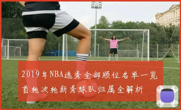 2019年NBA选秀全部顺位名单一览 首轮次轮新秀球队归属全解析