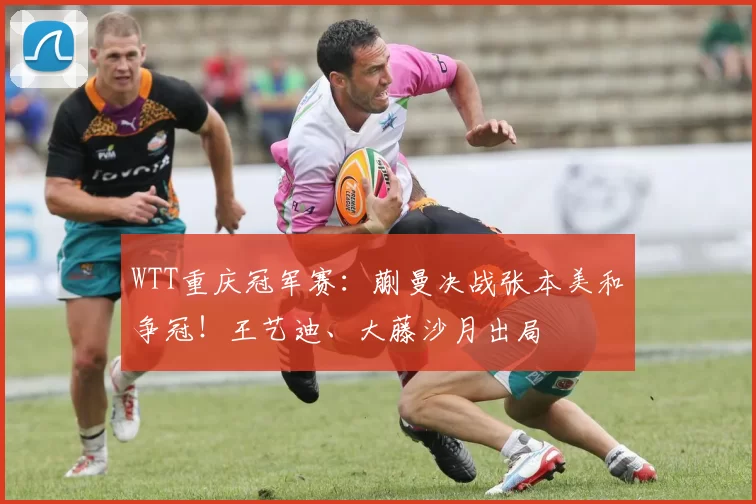 WTT重庆冠军赛：蒯曼决战张本美和争冠！王艺迪、大藤沙月出局