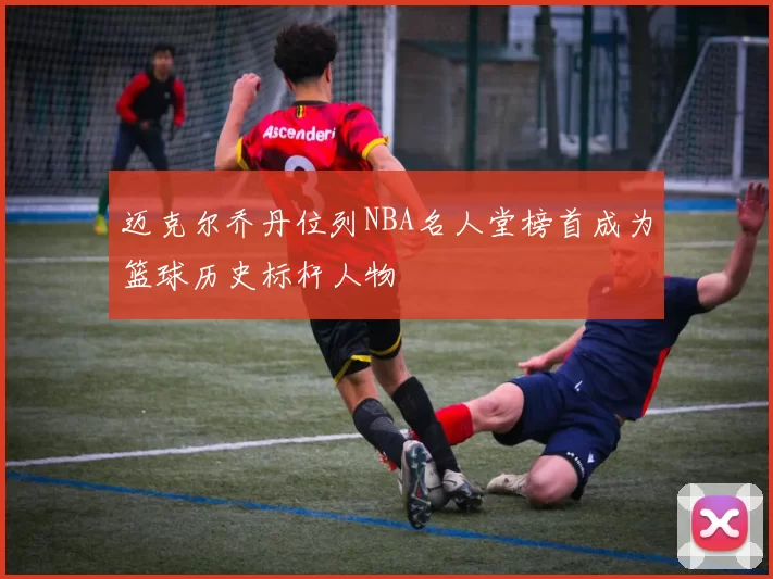 迈克尔乔丹位列NBA名人堂榜首成为篮球历史标杆人物